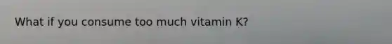 What if you consume too much vitamin K?