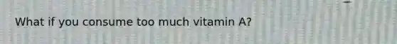 What if you consume too much vitamin A?