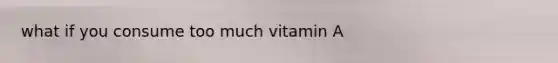 what if you consume too much vitamin A