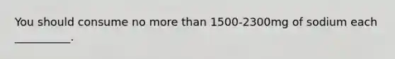 You should consume no more than 1500-2300mg of sodium each __________.