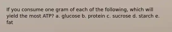 If you consume one gram of each of the following, which will yield the most ATP? a. glucose b. protein c. sucrose d. starch e. fat