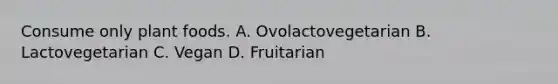 Consume only plant foods. A. Ovolactovegetarian B. Lactovegetarian C. Vegan D. Fruitarian