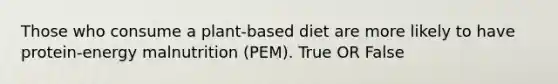 Those who consume a plant-based diet are more likely to have protein-energy malnutrition (PEM). True OR False