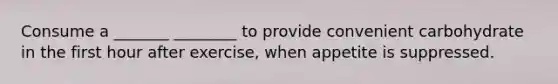 Consume a _______ ________ to provide convenient carbohydrate in the first hour after exercise, when appetite is suppressed.