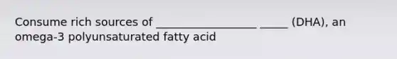 Consume rich sources of __________________ _____ (DHA), an omega-3 polyunsaturated fatty acid