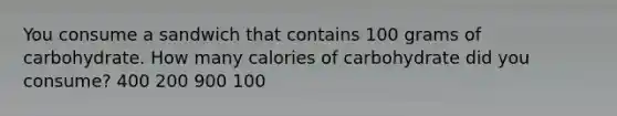 You consume a sandwich that contains 100 grams of carbohydrate. How many calories of carbohydrate did you consume? 400 200 900 100