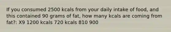 If you consumed 2500 kcals from your daily intake of food, and this contained 90 grams of fat, how many kcals are coming from fat?: X9 1200 kcals 720 kcals 810 900