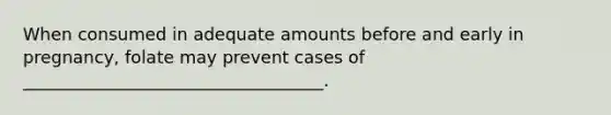 When consumed in adequate amounts before and early in pregnancy, folate may prevent cases of ___________________________________.