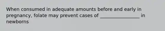 When consumed in adequate amounts before and early in pregnancy, folate may prevent cases of _________________ in newborns