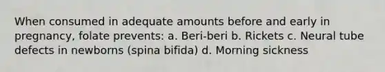 When consumed in adequate amounts before and early in pregnancy, folate prevents: a. Beri-beri b. Rickets c. Neural tube defects in newborns (spina bifida) d. Morning sickness