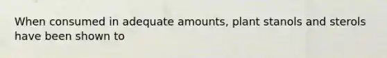 When consumed in adequate amounts, plant stanols and sterols have been shown to