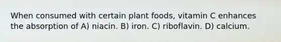 When consumed with certain plant foods, vitamin C enhances the absorption of A) niacin. B) iron. C) riboflavin. D) calcium.