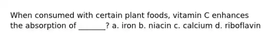 When consumed with certain plant foods, vitamin C enhances the absorption of _______? a. iron b. niacin c. calcium d. riboflavin