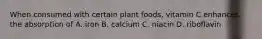 When consumed with certain plant foods, vitamin C enhances the absorption of A. iron B. calcium C. niacin D. riboflavin