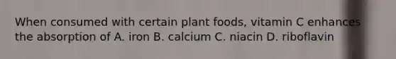 When consumed with certain plant foods, vitamin C enhances the absorption of A. iron B. calcium C. niacin D. riboflavin