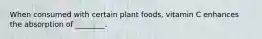 When consumed with certain plant foods, vitamin C enhances the absorption of ________.