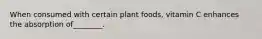 When consumed with certain plant foods, vitamin C enhances the absorption of________.