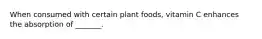 When consumed with certain plant foods, vitamin C enhances the absorption of _______.