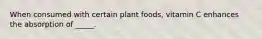 When consumed with certain plant foods, vitamin C enhances the absorption of _____.
