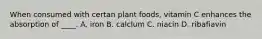 When consumed with certan plant foods, vitamin C enhances the absorption of ____. A. iron B. calclum C. niacin D. ribafiavin