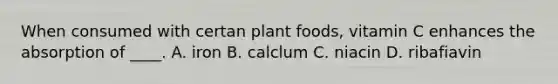 When consumed with certan plant foods, vitamin C enhances the absorption of ____. A. iron B. calclum C. niacin D. ribafiavin