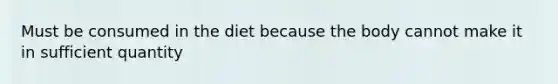 Must be consumed in the diet because the body cannot make it in sufficient quantity