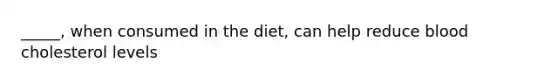 _____, when consumed in the diet, can help reduce blood cholesterol levels