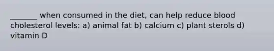 _______ when consumed in the diet, can help reduce blood cholesterol levels: a) animal fat b) calcium c) plant sterols d) vitamin D