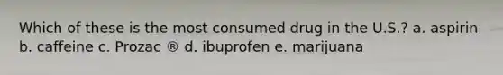 Which of these is the most consumed drug in the U.S.? a. aspirin b. caffeine c. Prozac ® d. ibuprofen e. marijuana