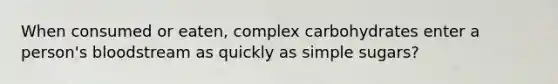 When consumed or eaten, complex carbohydrates enter a person's bloodstream as quickly as simple sugars?