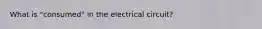 What is "consumed" in the electrical circuit?