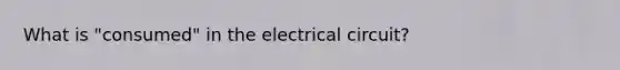 What is "consumed" in the electrical circuit?