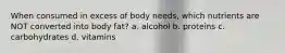 When consumed in excess of body needs, which nutrients are NOT converted into body fat? a. alcohol b. proteins c. carbohydrates d. vitamins