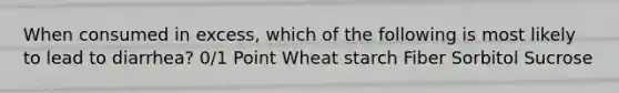 When consumed in excess, which of the following is most likely to lead to diarrhea? 0/1 Point Wheat starch Fiber Sorbitol Sucrose