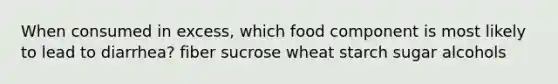 When consumed in excess, which food component is most likely to lead to diarrhea?​ ​fiber ​sucrose ​wheat starch ​sugar alcohols