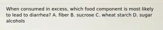 When consumed in excess, which food component is most likely to lead to diarrhea?​ A. ​fiber B. sucrose ​C. wheat starch D. ​sugar alcohols