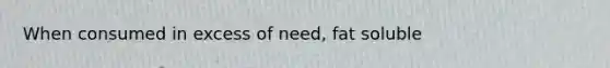 When consumed in excess of need, fat soluble