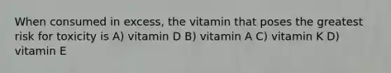 When consumed in excess, the vitamin that poses the greatest risk for toxicity is A) vitamin D B) vitamin A C) vitamin K D) vitamin E