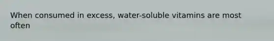 When consumed in excess, water-soluble vitamins are most often