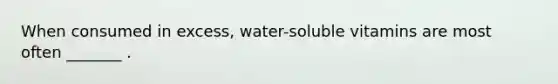 When consumed in excess, water-soluble vitamins are most often _______ .