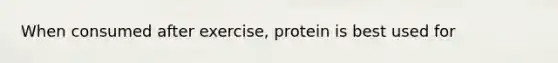 When consumed after exercise, protein is best used for
