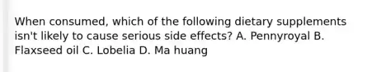 When consumed, which of the following dietary supplements isn't likely to cause serious side effects? A. Pennyroyal B. Flaxseed oil C. Lobelia D. Ma huang