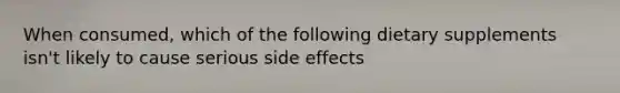 When consumed, which of the following dietary supplements isn't likely to cause serious side effects