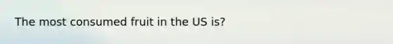 The most consumed fruit in the US is?