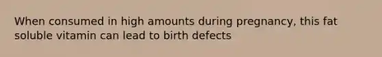 When consumed in high amounts during pregnancy, this fat soluble vitamin can lead to birth defects