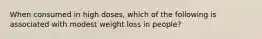 When consumed in high doses, which of the following is associated with modest weight loss in people?