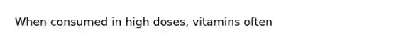 When consumed in high doses, vitamins often