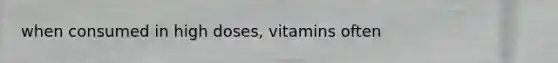 when consumed in high doses, vitamins often