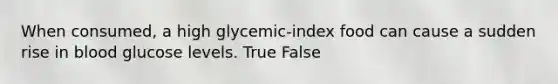 When consumed, a high glycemic-index food can cause a sudden rise in blood glucose levels. True False