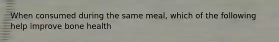 When consumed during the same meal, which of the following help improve bone health